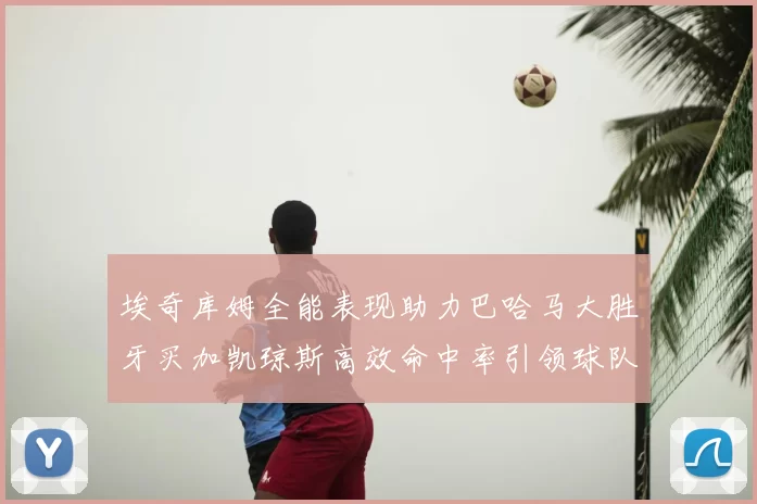 埃奇库姆全能表现助力巴哈马大胜牙买加凯琼斯高效命中率引领球队胜利