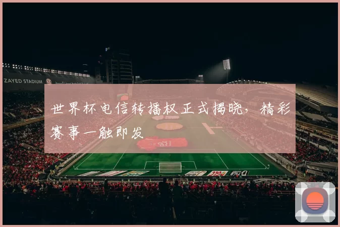 世界杯电信转播权正式揭晓，精彩赛事一触即发