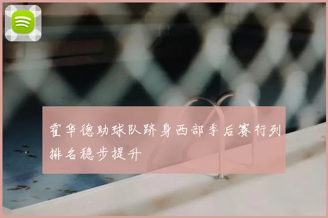霍华德助球队跻身西部季后赛行列排名稳步提升
