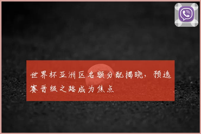 世界杯亚洲区名额分配揭晓,预选赛晋级之路成为焦点