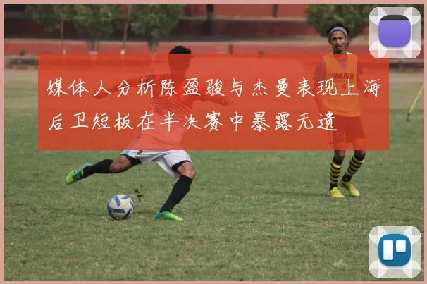 媒体人分析陈盈骏与杰曼表现上海后卫短板在半决赛中暴露无遗