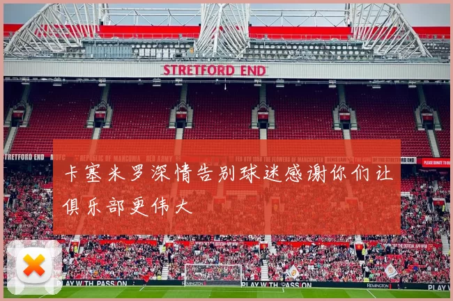 卡塞米罗深情告别球迷感谢你们让俱乐部更伟大