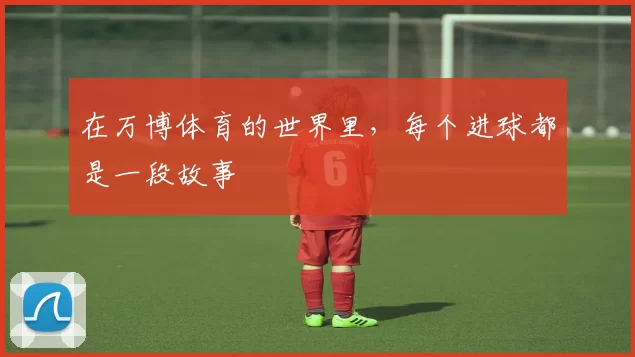 在万博体育的世界里,每个进球都是一段故事