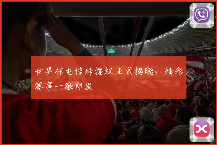 世界杯电信转播权正式揭晓，精彩赛事一触即发