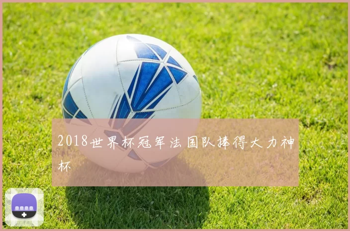 2018世界杯冠军法国队捧得大力神杯