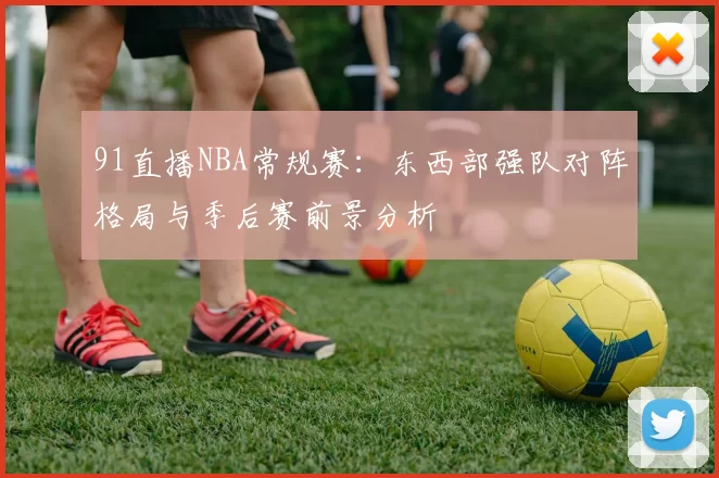 91直播NBA常规赛：东西部强队对阵格局与季后赛前景分析