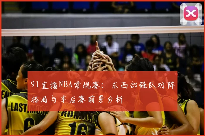 91直播NBA常规赛：东西部强队对阵格局与季后赛前景分析