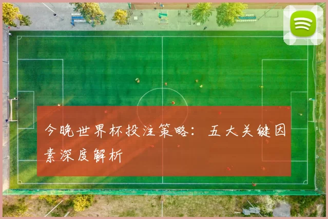 今晚世界杯投注策略：五大关键因素深度解析