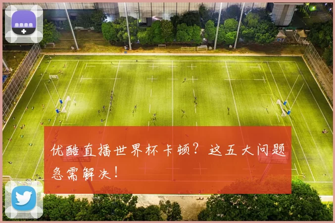 优酷直播世界杯卡顿?这五大问题急需解决!