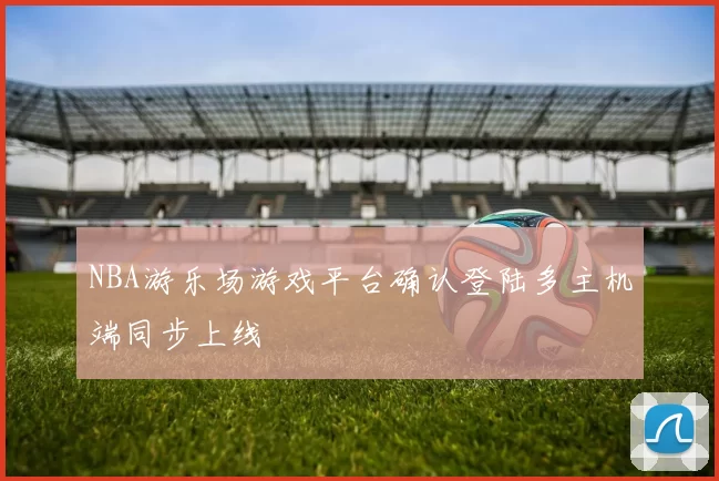 NBA游乐场游戏平台确认登陆多主机端同步上线