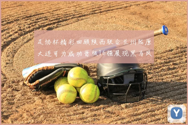 足协杯精彩回顾陕西联合兰州陇原大连可为成功晋级16强展现黑马风采
