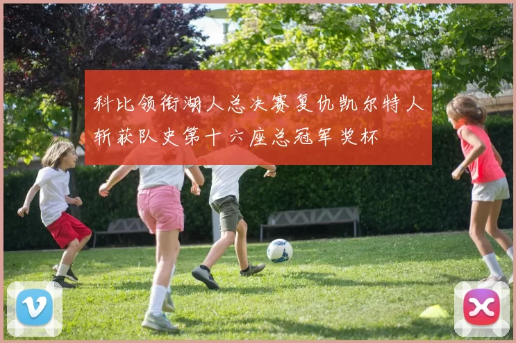 科比领衔湖人总决赛复仇凯尔特人斩获队史第十六座总冠军奖杯