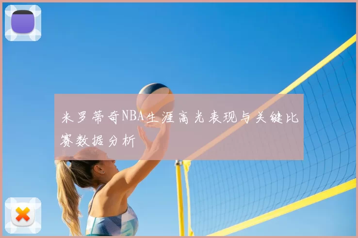 米罗蒂奇NBA生涯高光表现与关键比赛数据分析