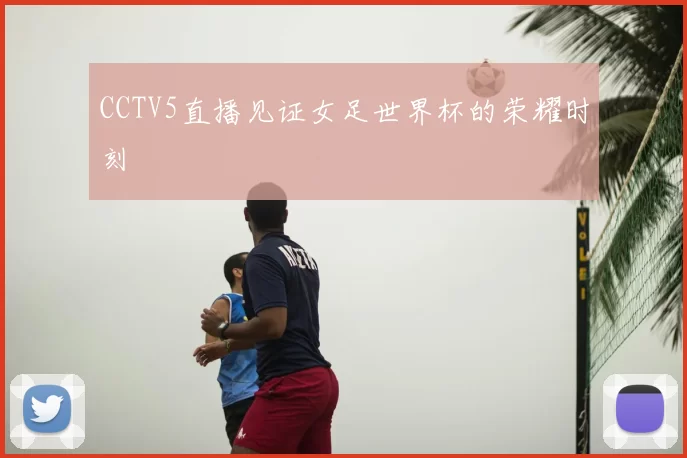 CCTV5直播见证女足世界杯的荣耀时刻