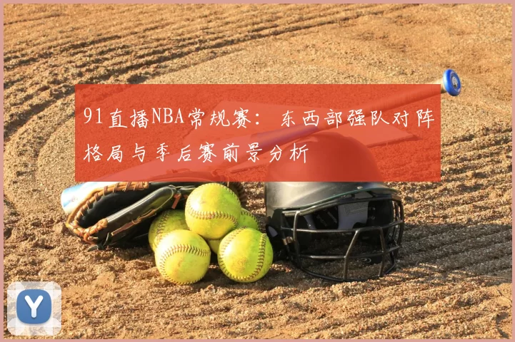 91直播NBA常规赛：东西部强队对阵格局与季后赛前景分析