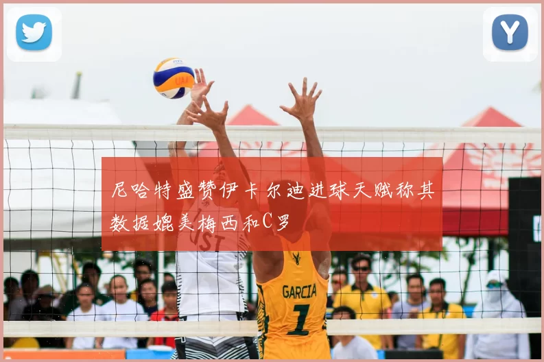 尼哈特盛赞伊卡尔迪进球天赋称其数据媲美梅西和C罗