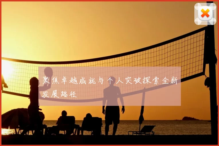 聚焦卓越成就与个人突破探索全新发展路径