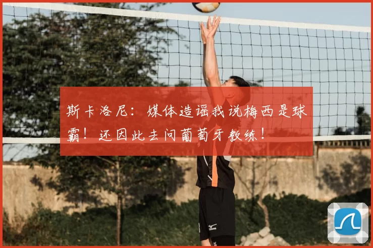 斯卡洛尼：媒体造谣我说梅西是球霸！还因此去问葡萄牙教练！