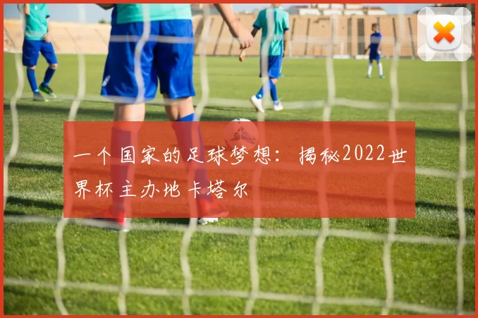 一个国家的足球梦想：揭秘2022世界杯主办地卡塔尔