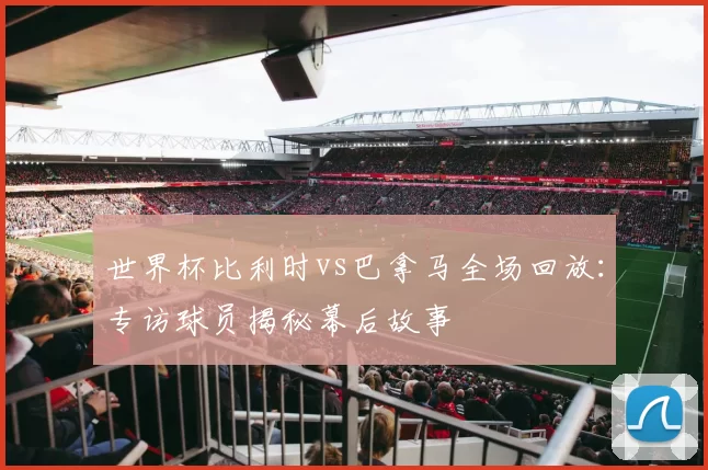 世界杯比利时vs巴拿马全场回放:专访球员揭秘幕后故事