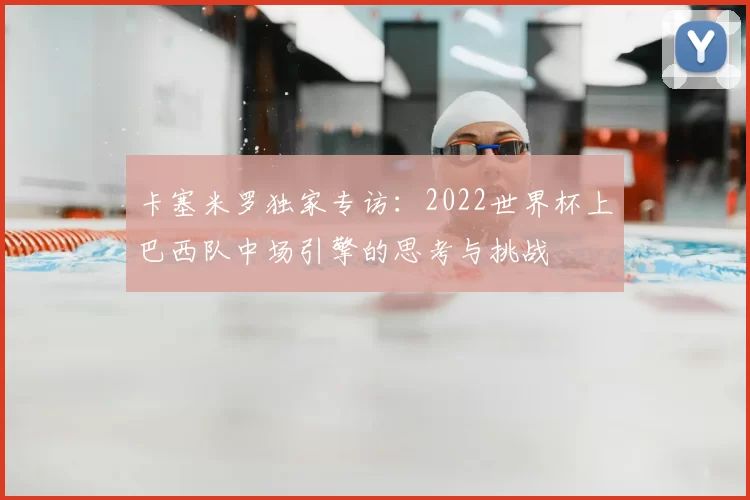 卡塞米罗独家专访：2022世界杯上巴西队中场引擎的思考与挑战