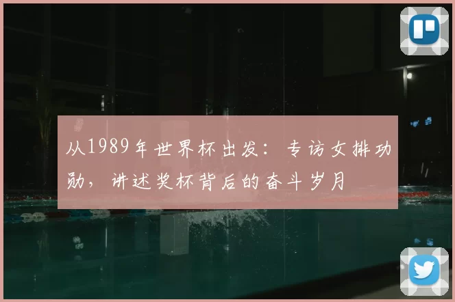 从1989年世界杯出发：专访女排功勋，讲述奖杯背后的奋斗岁月