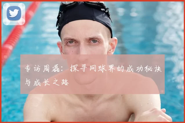 专访周磊：探寻网球界的成功秘诀与成长之路
