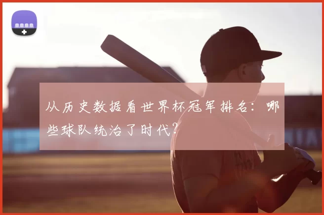 从历史数据看世界杯冠军排名：哪些球队统治了时代？