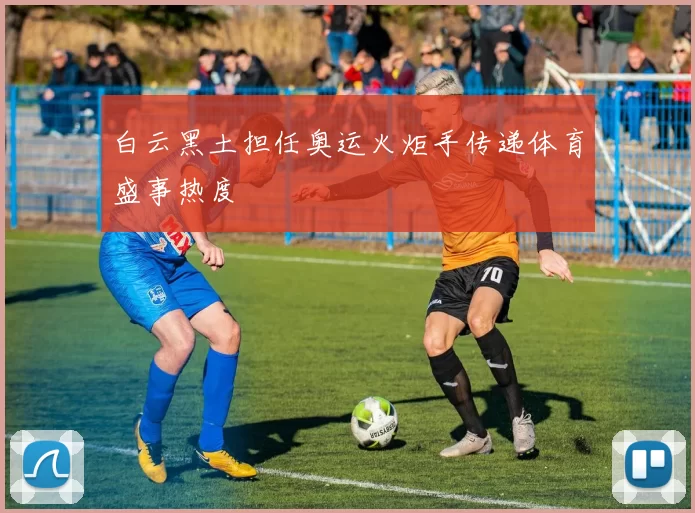 白云黑土担任奥运火炬手传递体育盛事热度