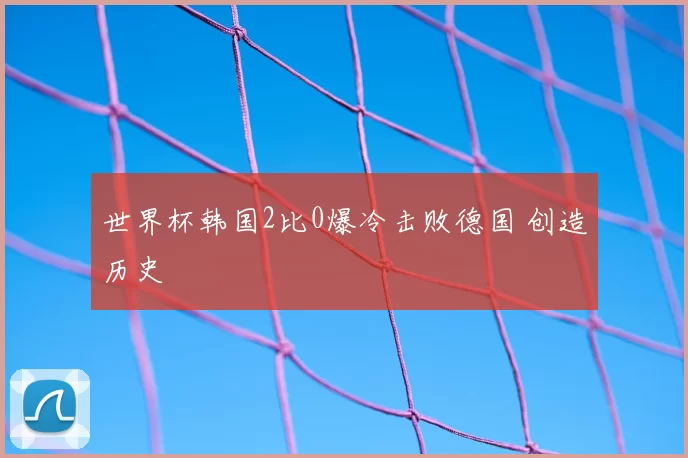 世界杯韩国2比0爆冷击败德国 创造历史