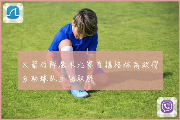 火箭对阵魔术比赛直播格林高效得分助球队主场取胜