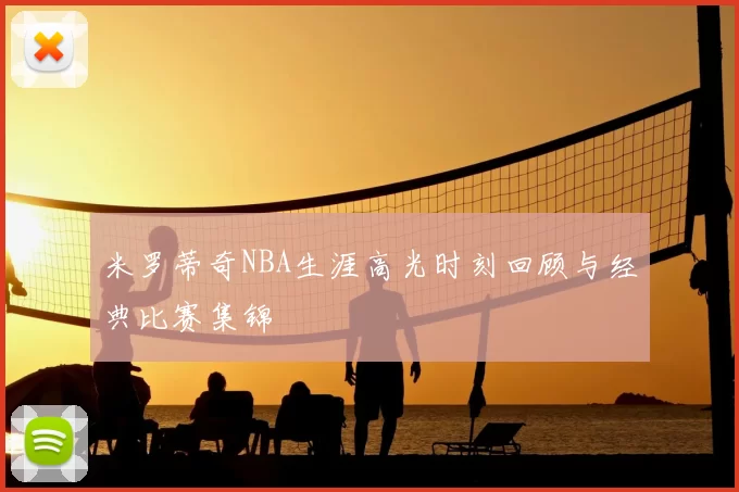 米罗蒂奇NBA生涯高光时刻回顾与经典比赛集锦
