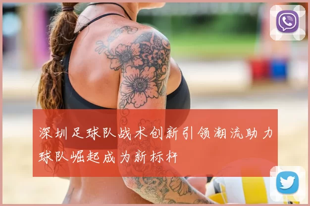 深圳足球队战术创新引领潮流助力球队崛起成为新标杆