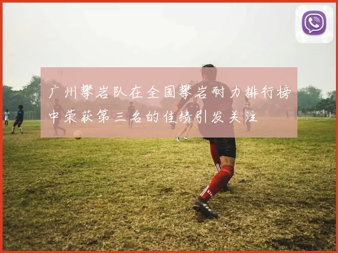 广州攀岩队在全国攀岩耐力排行榜中荣获第三名的佳绩引发关注