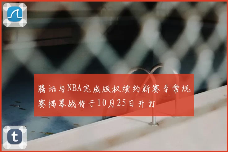 腾讯与NBA完成版权续约新赛季常规赛揭幕战将于10月25日开打