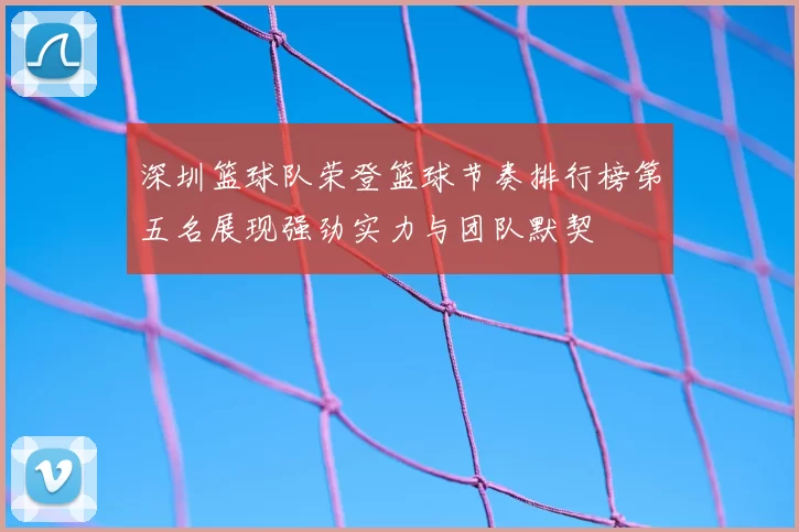 深圳篮球队荣登篮球节奏排行榜第五名展现强劲实力与团队默契