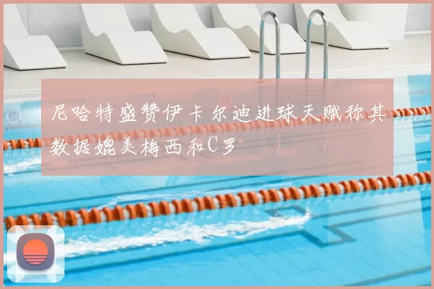 尼哈特盛赞伊卡尔迪进球天赋称其数据媲美梅西和C罗