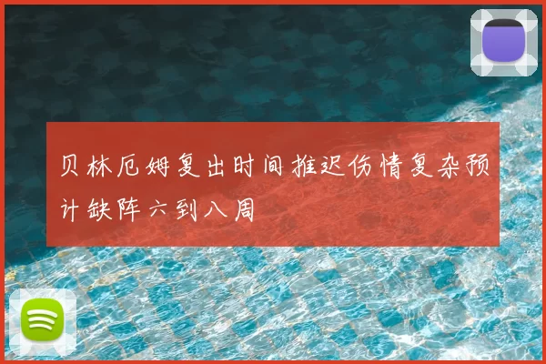 贝林厄姆复出时间推迟伤情复杂预计缺阵六到八周