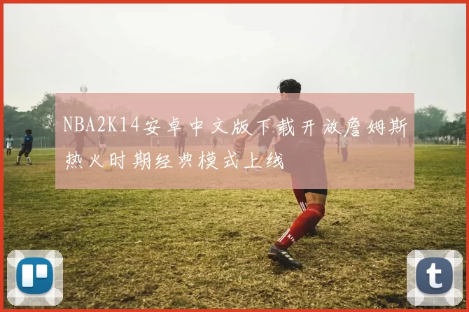 NBA2K14安卓中文版下载开放詹姆斯热火时期经典模式上线