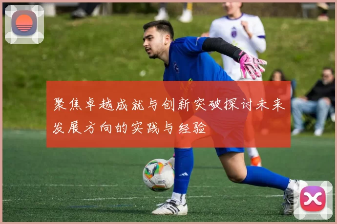 聚焦卓越成就与创新突破探讨未来发展方向的实践与经验