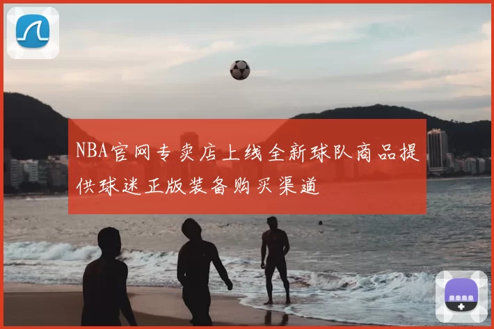 NBA官网专卖店上线全新球队商品提供球迷正版装备购买渠道