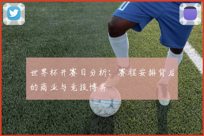 世界杯开赛日分析:赛程安排背后的商业与竞技博弈