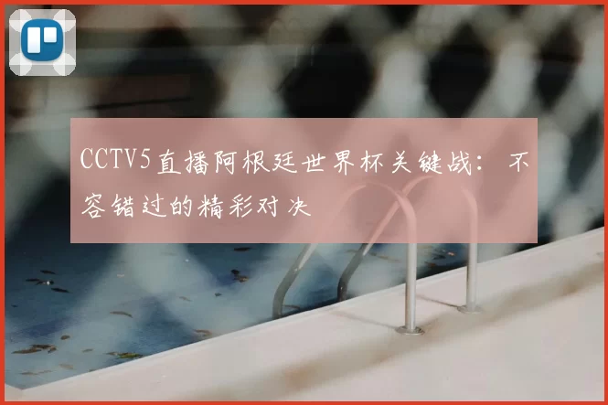 CCTV5直播阿根廷世界杯关键战：不容错过的精彩对决
