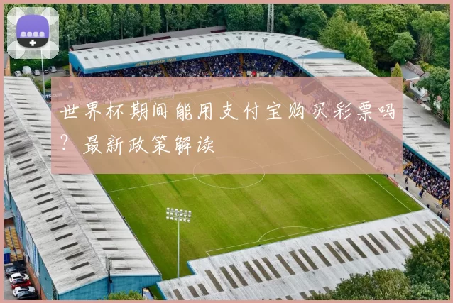 世界杯期间能用支付宝购买彩票吗？最新政策解读