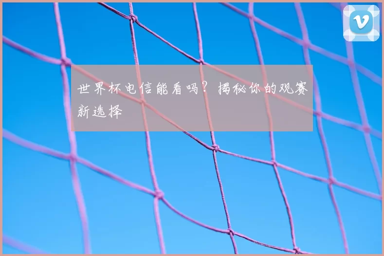 世界杯电信能看吗?揭秘你的观赛新选择