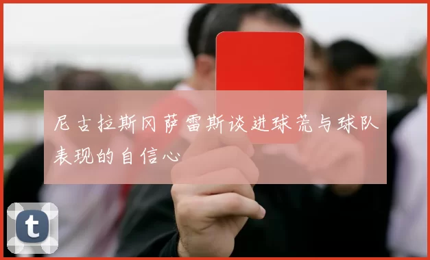 尼古拉斯冈萨雷斯谈进球荒与球队表现的自信心