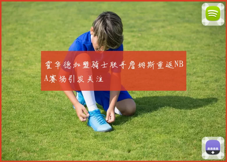 霍华德加盟骑士联手詹姆斯重返NBA赛场引发关注