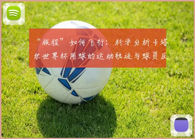 “旅程”如何飞行：科学分析卡塔尔世界杯用球的运动轨迹与球员反馈