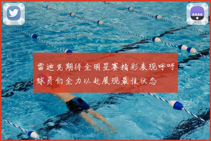 雷迪克期待全明星赛精彩表现呼吁球员们全力以赴展现最佳状态