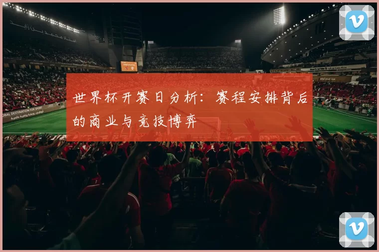 世界杯开赛日分析:赛程安排背后的商业与竞技博弈